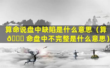 算命说盘中缺陷是什么意思（算 🕊 命盘中不完整是什么意思）